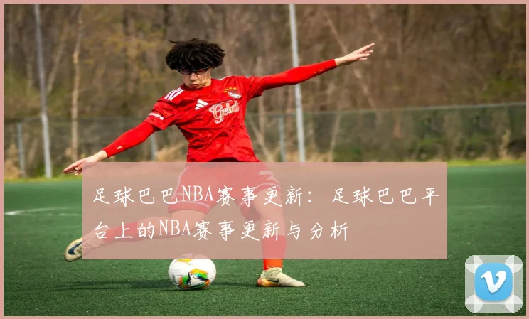 足球巴巴NBA赛事更新:足球巴巴平台上的NBA赛事更新与分析