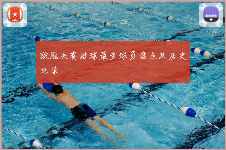 欧冠决赛进球最多球员盘点及历史记录