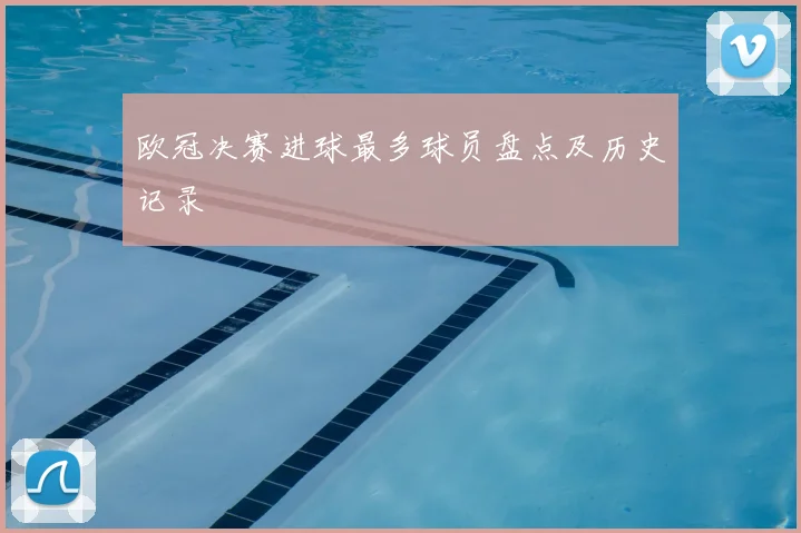 欧冠决赛进球最多球员盘点及历史记录