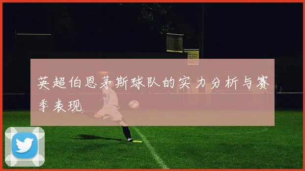 英超伯恩茅斯球队的实力分析与赛季表现