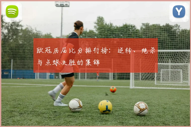 欧冠历届比分排行榜:逆转、绝杀与点球决胜的集锦