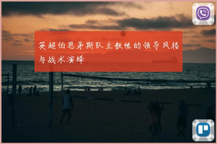 英超伯恩茅斯队主教练的领导风格与战术演绎